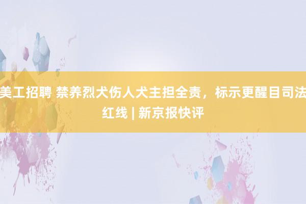 美工招聘 禁养烈犬伤人犬主担全责，标示更醒目司法红线 | 新京报快评