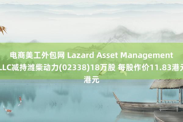 电商美工外包网 Lazard Asset Management LLC减持潍柴动力(02338)18万股 每股作价11.83港元