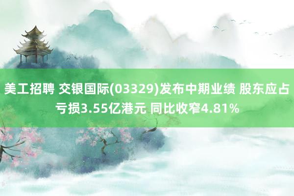 美工招聘 交银国际(03329)发布中期业绩 股东应占亏损3.55亿港元 同比收窄4.81%