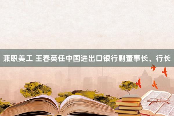 兼职美工 王春英任中国进出口银行副董事长、行长